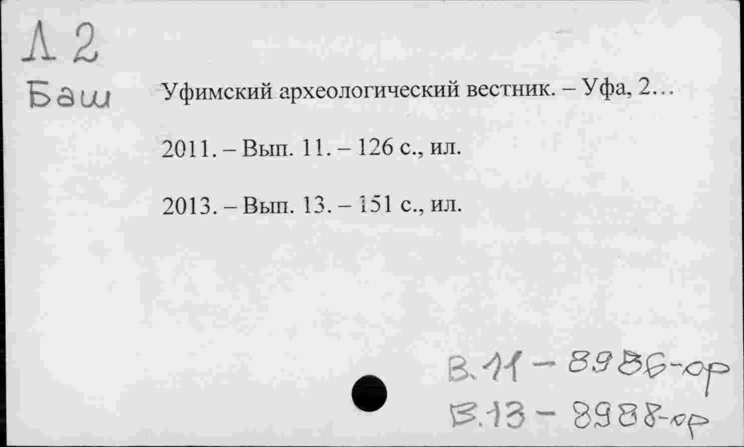 ﻿EâbU
Уфимский археологический вестник. - Уфа, 2...
2О11.-Вып. 11.- 126 с., ил.
2013. - Вып. 13. - 151 с., ил.
3^-835,^-^
5S.-)3~ 89 8